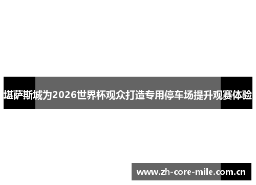 堪萨斯城为2026世界杯观众打造专用停车场提升观赛体验 堪萨斯城为2026世界杯观众打造专用停车场提升观赛体验